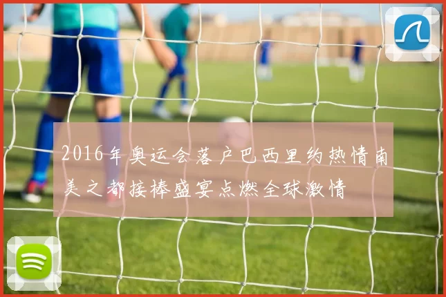 2016年奥运会落户巴西里约热情南美之都接棒盛宴点燃全球激情