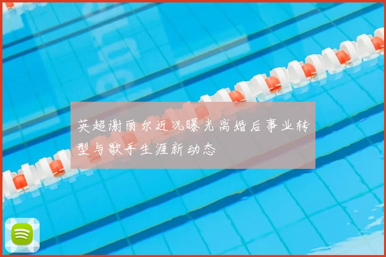 英超谢丽尔近况曝光离婚后事业转型与歌手生涯新动态