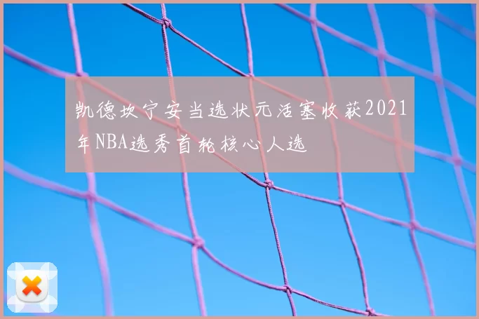 凯德坎宁安当选状元活塞收获2021年NBA选秀首轮核心人选