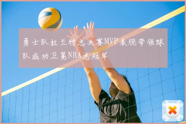 勇士队杜兰特总决赛MVP表现带领球队成功卫冕NBA总冠军