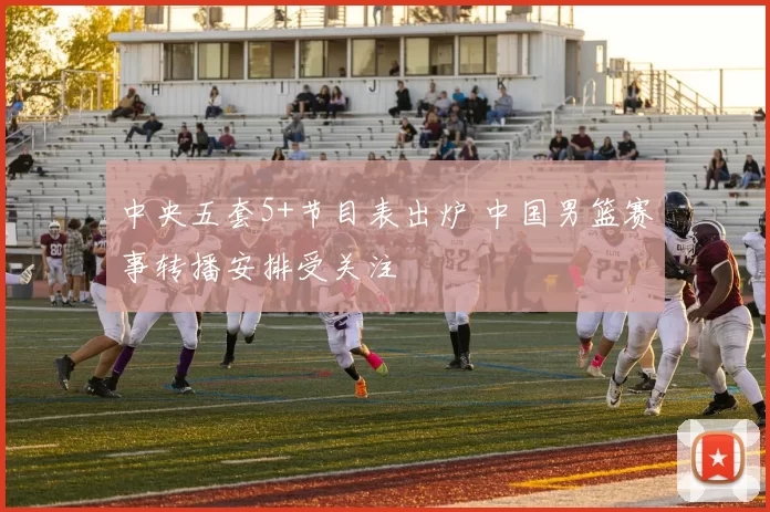 中央五套5+节目表出炉 中国男篮赛事转播安排受关注