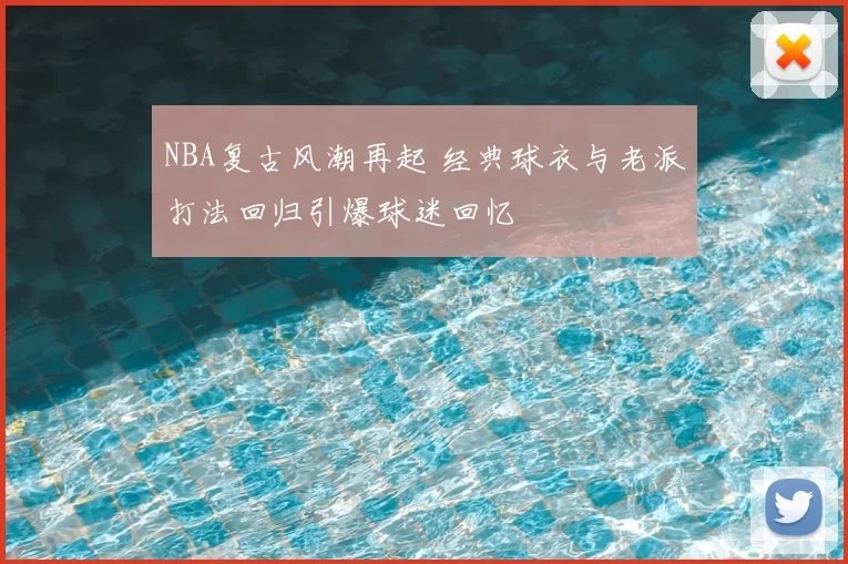 NBA复古风潮再起 经典球衣与老派打法回归引爆球迷回忆