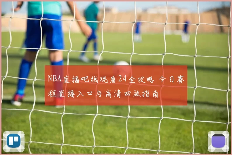 NBA直播吧线观看24全攻略 今日赛程直播入口与高清回放指南