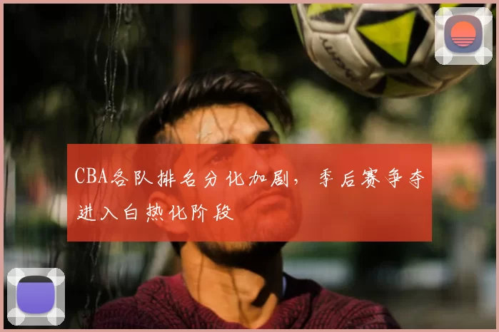 CBA各队排名分化加剧，季后赛争夺进入白热化阶段