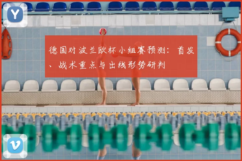 德国对波兰欧杯小组赛预测：首发、战术重点与出线形势研判