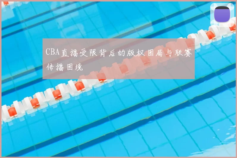 CBA直播受限背后的版权困局与联赛传播困境
