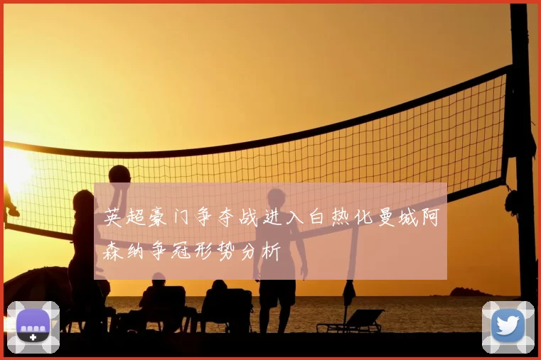 英超豪门争夺战进入白热化曼城阿森纳争冠形势分析