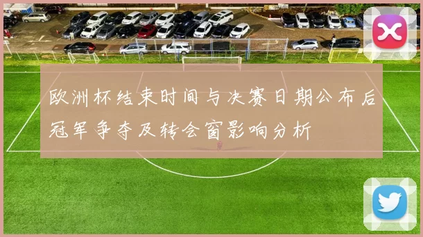 欧洲杯结束时间与决赛日期公布后冠军争夺及转会窗影响分析