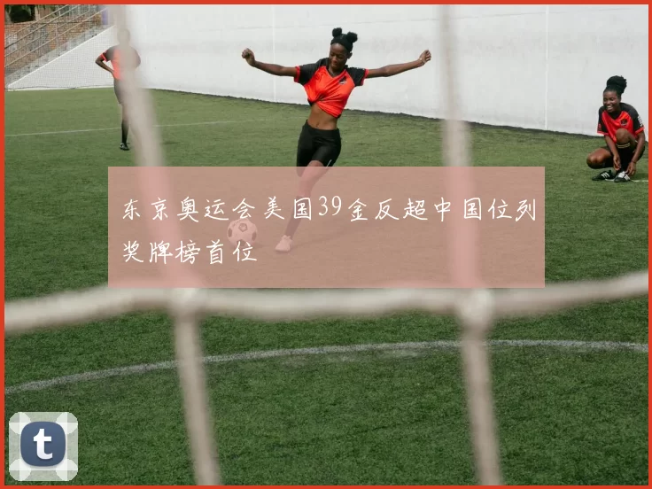 东京奥运会美国39金反超中国位列奖牌榜首位
