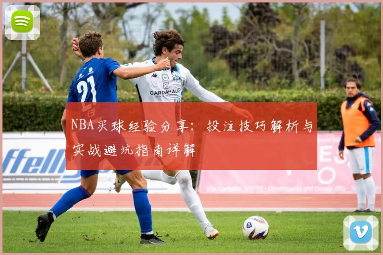 NBA买球经验分享：投注技巧解析与实战避坑指南详解