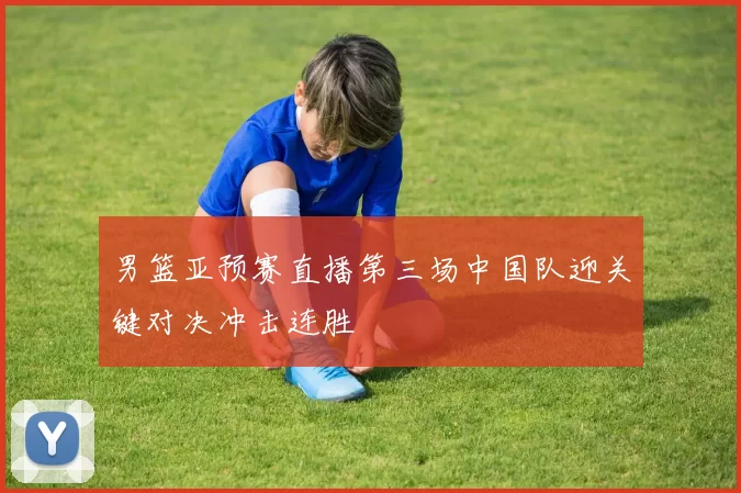 男篮亚预赛直播第三场中国队迎关键对决冲击连胜