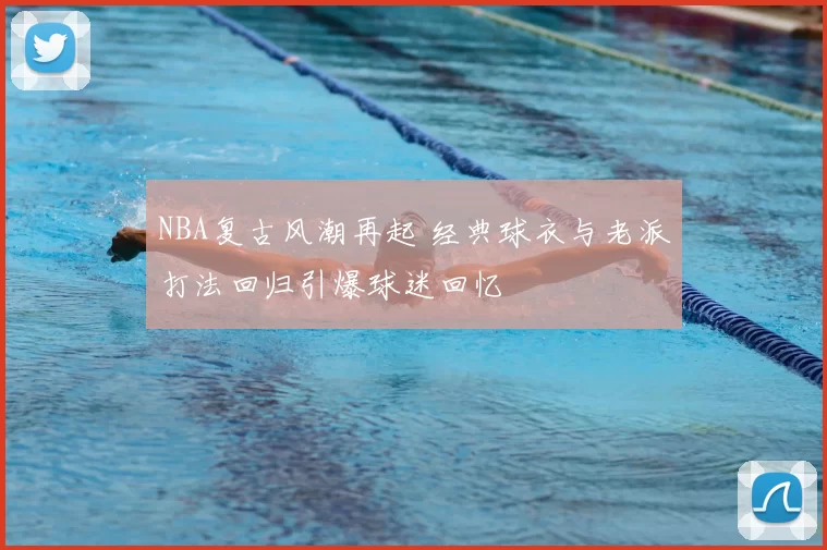 NBA复古风潮再起 经典球衣与老派打法回归引爆球迷回忆