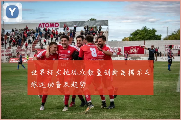 世界杯女性观众数量创新高揭示足球运动普及趋势