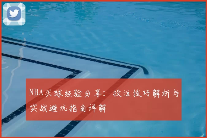 NBA买球经验分享：投注技巧解析与实战避坑指南详解