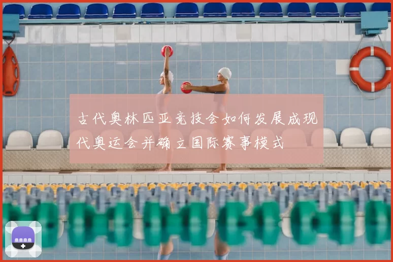 古代奥林匹亚竞技会如何发展成现代奥运会并确立国际赛事模式