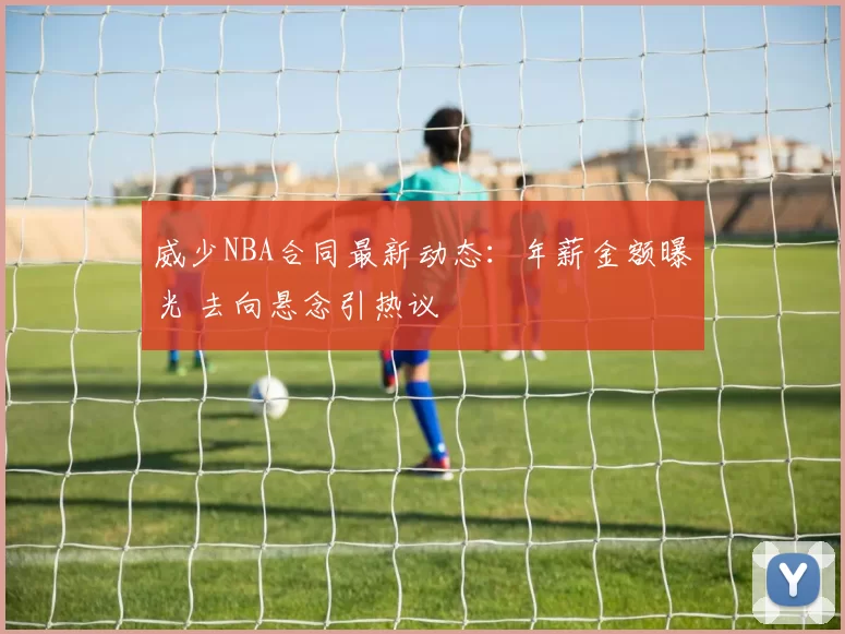 威少NBA合同最新动态：年薪金额曝光 去向悬念引热议