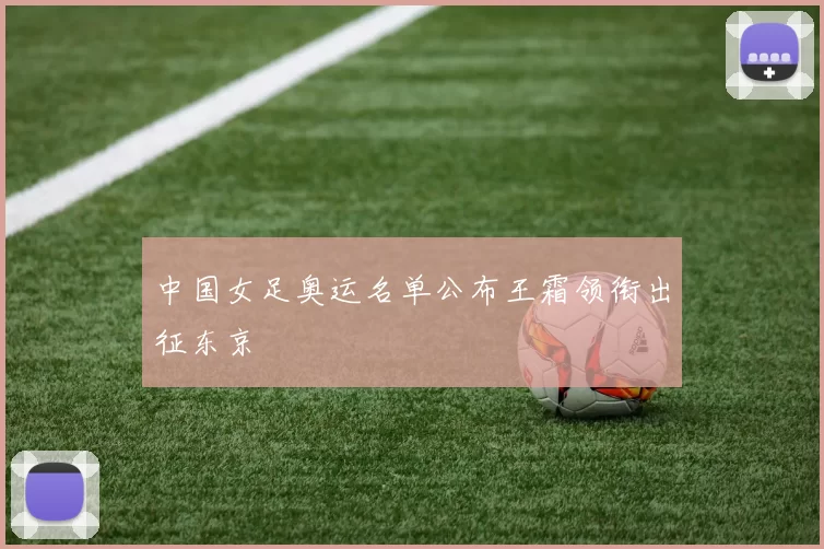 中国女足奥运名单公布王霜领衔出征东京