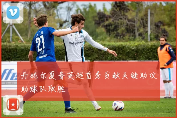 丹妮尔夏普英超首秀贡献关键助攻助球队取胜