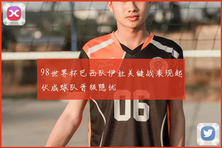 98世界杯巴西队伊杜关键战表现起伏成球队晋级隐忧