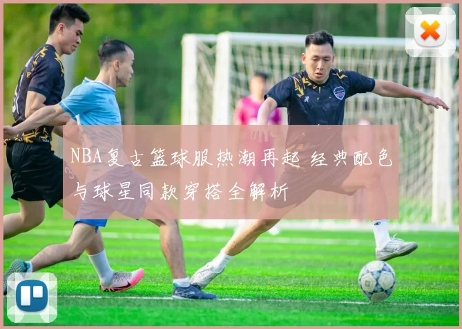 NBA复古篮球服热潮再起 经典配色与球星同款穿搭全解析