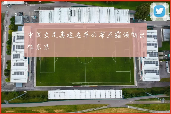 中国女足奥运名单公布王霜领衔出征东京