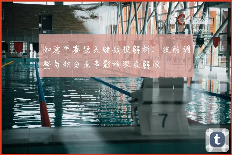 如意甲赛场关键战役解析：攻防调整与积分竞争影响深度解读