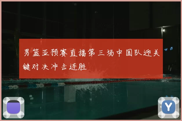 男篮亚预赛直播第三场中国队迎关键对决冲击连胜