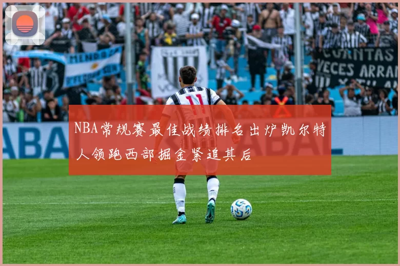 NBA常规赛最佳战绩排名出炉凯尔特人领跑西部掘金紧追其后