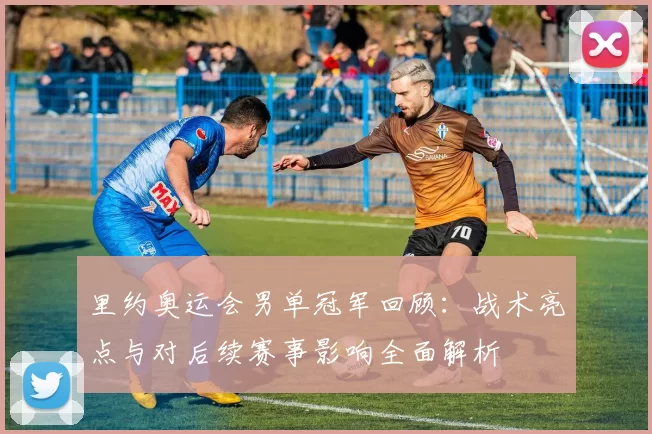 里约奥运会男单冠军回顾：战术亮点与对后续赛事影响全面解析