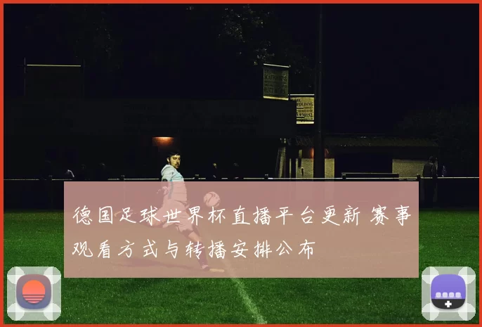 德国足球世界杯直播平台更新 赛事观看方式与转播安排公布
