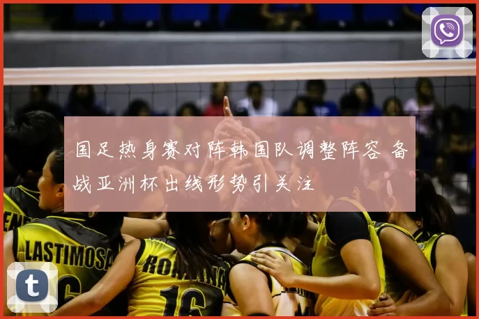 国足热身赛对阵韩国队调整阵容 备战亚洲杯出线形势引关注