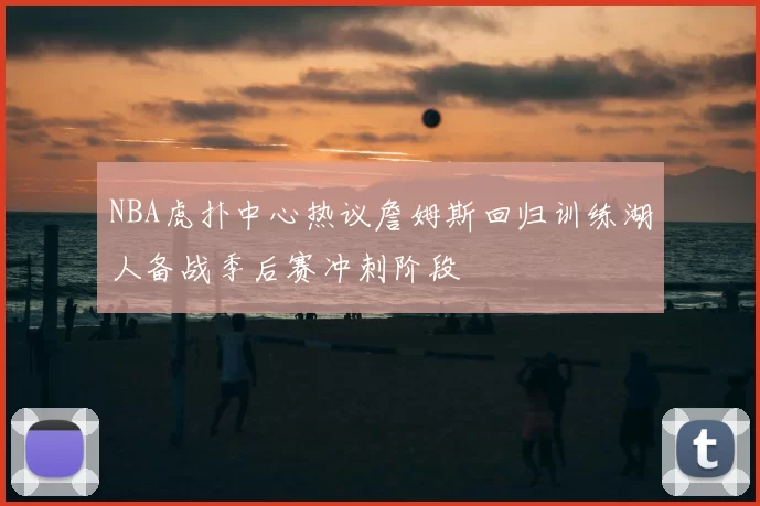 NBA虎扑中心热议詹姆斯回归训练湖人备战季后赛冲刺阶段