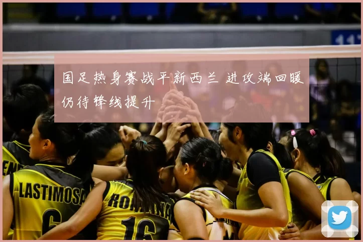 国足热身赛战平新西兰 进攻端回暖仍待锋线提升