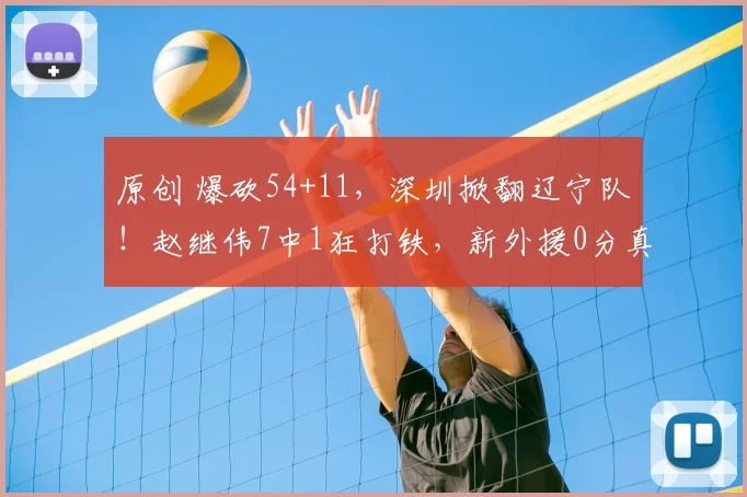 原创 爆砍54+11，深圳掀翻辽宁队！赵继伟7中1狂打铁，新外援0分真没用