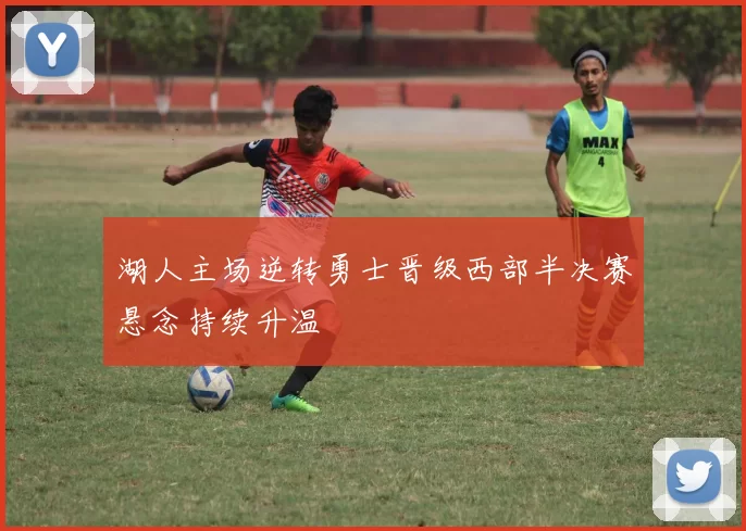 湖人主场逆转勇士晋级西部半决赛悬念持续升温