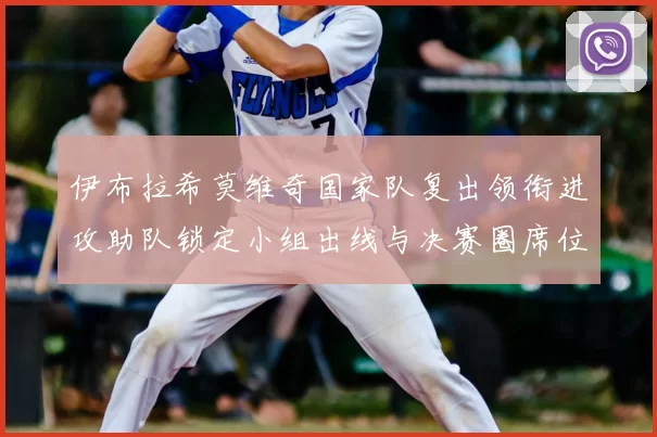 伊布拉希莫维奇国家队复出领衔进攻助队锁定小组出线与决赛圈席位