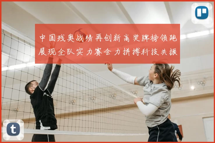 中国残奥战绩再创新高奖牌榜领跑展现全队实力赛会力拼搏科技共振