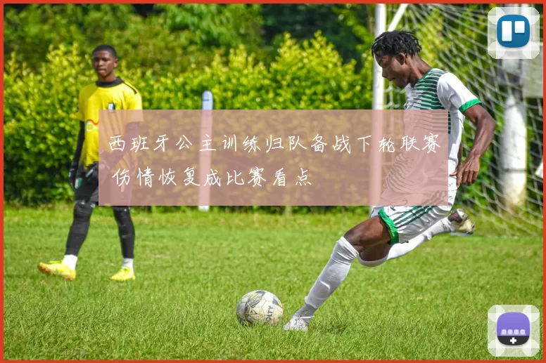 西班牙公主训练归队备战下轮联赛 伤情恢复成比赛看点