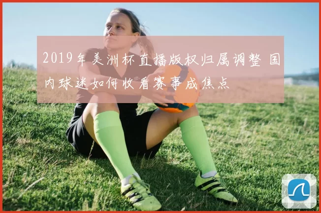 2019年美洲杯直播版权归属调整 国内球迷如何收看赛事成焦点