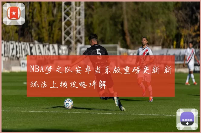 NBA梦之队安卓当乐版重磅更新 新玩法上线攻略详解