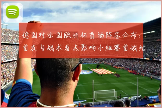 德国对法国欧洲杯首场阵容公布,首发与战术看点影响小组赛首战结果