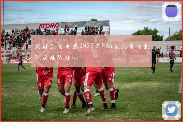 文班亚马当选2023年NBA状元秀马刺队获建队核心