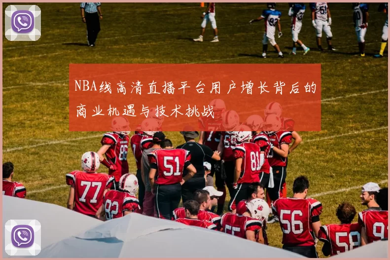 NBA线高清直播平台用户增长背后的商业机遇与技术挑战