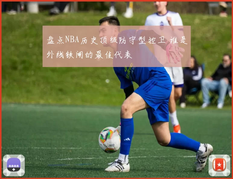 盘点NBA历史顶级防守型控卫 谁是外线铁闸的最佳代表