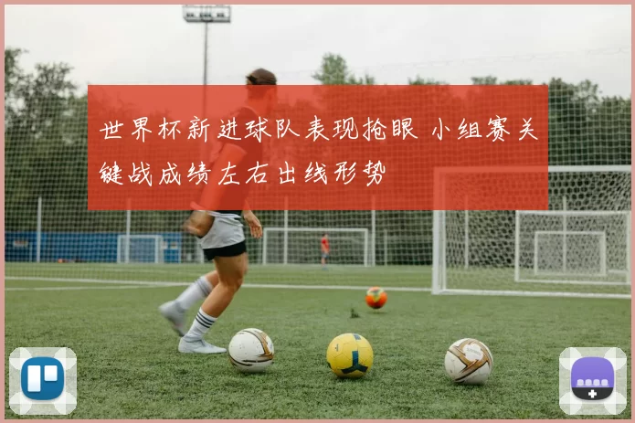 世界杯新进球队表现抢眼 小组赛关键战成绩左右出线形势