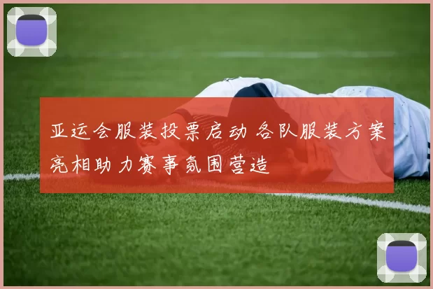 亚运会服装投票启动 各队服装方案亮相助力赛事氛围营造