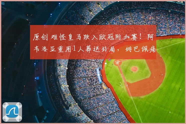 原创 难怪皇马跌入欧冠附加赛！阿韦洛亚重用1人葬送好局，姆巴佩痛批全队