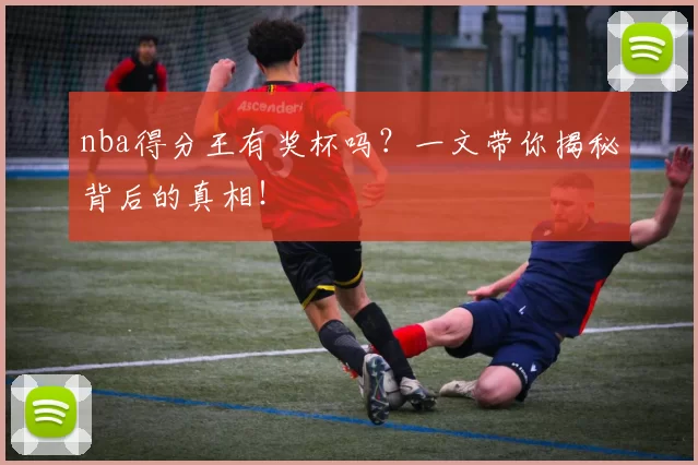 nba得分王有奖杯吗？一文带你揭秘背后的真相！