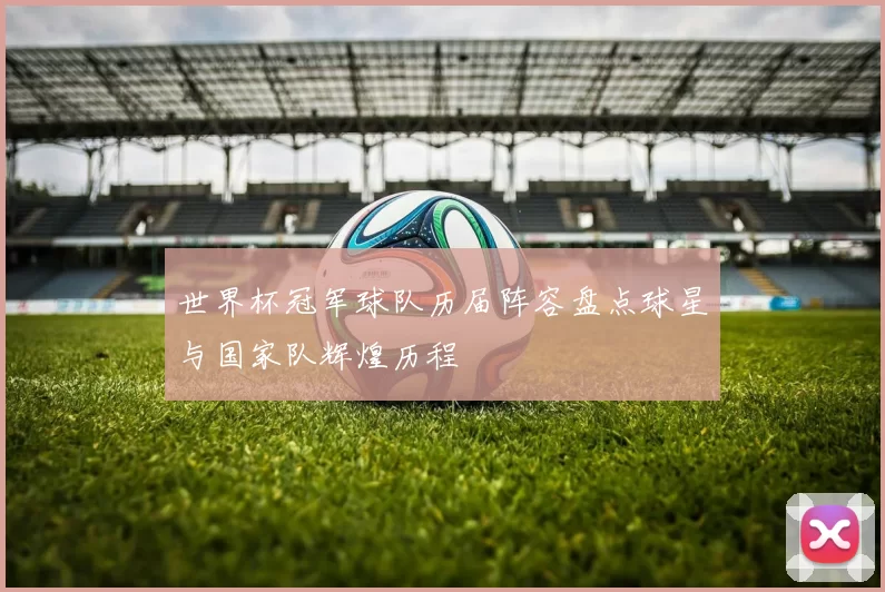 世界杯冠军球队历届阵容盘点球星与国家队辉煌历程