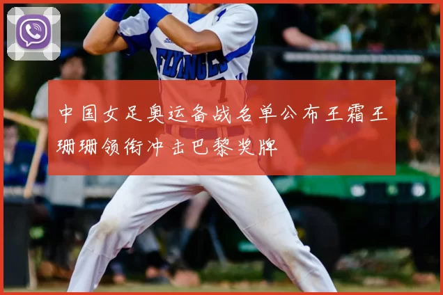 中国女足奥运备战名单公布王霜王珊珊领衔冲击巴黎奖牌